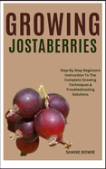 Growing Jostaberries: Step By Step Beginners Instruction To The Complete Growing Techniques & Troubleshooting Solutions