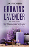 Growing Lavender: The Ultimate Guide to Planting, Growing and Caring for Lavenders along with Making the Most of This Herb in Cooking, Aromatherapy, and Crafting