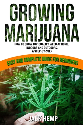 Growing Marijuana: How to Grow Top-Quality Weed at Home, Indoors and Outdoors. A Step by Step Easy and Complete Guide for Beginners - Hemp, Jack