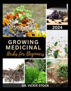 Growing Medicinal Herbs for Beginners: The Complete Step-by-Step Guide to Starting Your Herb Farm for Business, Therapeutic Uses and Healing Remedies