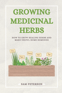 Growing Medicinal Herbs: How to Grow Healing Herbs and Make Useful Home Remedies