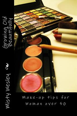 Growing Old Beautifully: Make-up tips for Woman over 50 - Wesley, Misty Lynn