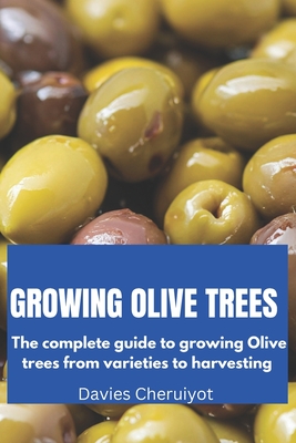 Growing Olive Trees: The complete guide to growing Olive trees from varieties to harvesting - Cheruiyot, Davies