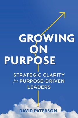 Growing on Purpose: Strategic Clarity for Purpose-Driven Leaders - Paterson, David