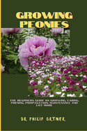 Growing Peonies: The Beginners Guide On Growing, Caring, Pruning, Propagation, Maintenance And Lot More