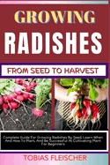 Growing Radishes from Seed to Harvest: Complete Guide For Growing Radishes By Seed, Learn When And How To Plant, And Be Successful At Cultivating Plant For Beginners