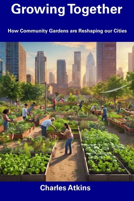 Growing Together: How Community Gardens are Reshaping our Cities - Atkins, Charles