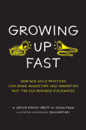 Growing Up Fast: How New Agile Practices Can Move Marketing And Innovation Past The Old Business Stalemates - Fann, Kevin, and Kaykas-Wolff, Jascha