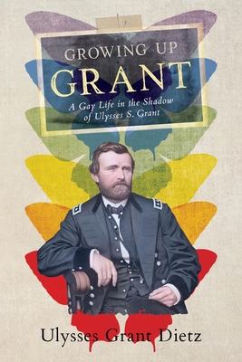 Growing Up Grant: A Gay Life in the Shadow of Ulysses S. Grant - Dietz, Ulysses Grant