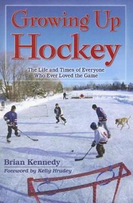 Growing Up Hockey: The Life and Times of Everyone Who Ever Loved the Game - Kennedy, Brian, and Hrudey, Kelly (Foreword by)