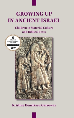 Growing Up in Ancient Israel: Children in Material Culture and Biblical Texts - Garroway, Kristine Henriksen