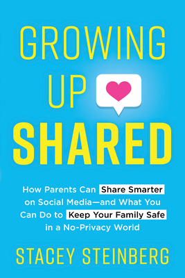 Growing Up Shared: How Parents Can Share Smarter on Social Media-and What You Can Do to Keep Your Family Safe in a No-Privacy World - Steinberg, Stacey