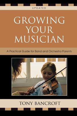 Growing Your Musician: A Practical Guide for Band and Orchestra Parents - Bancroft, Tony