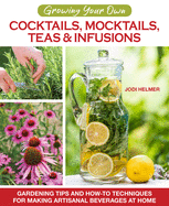 Growing Your Own Cocktails, Mocktails, Teas & Infusions: Gardening Tips and How-To Techniques for Making Artisanal Beverages at Home