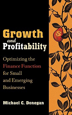 Growth and Profitability: Optimizing the Finance Function for Small and Emerging Businesses - Donegan, Michael C, CPA, and Donahue, Thomas F (Foreword by)