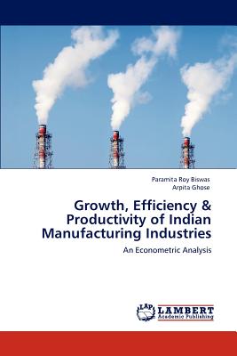 Growth, Efficiency & Productivity of Indian Manufacturing Industries - Roy Biswas, Paramita, and Ghose, Arpita