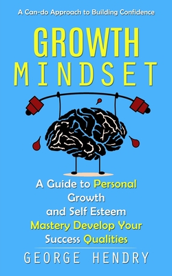 Growth Mindset: A Can-do Approach to Building Confidence (A Guide to Personal Growth and Self Esteem Mastery Develop Your Success Qualities) - Hendry, George