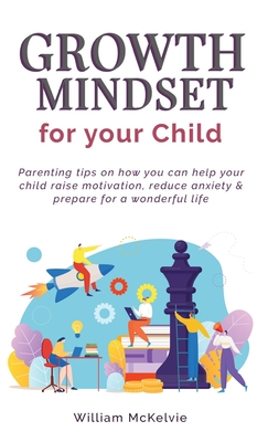 Growth Mindset for Your Child: Parenting tips on how you can help your child raise motivation, reduce anxiety and prepare for a wonderful life - McKelvie, William