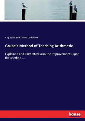 Grube's Method of Teaching Arithmetic: Explained and Illustrated, also the Improvements upon the Method.... - Grube, August Wilhelm, and Seeley, Levi