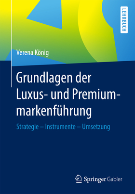 Grundlagen Der Luxus- Und Premiummarkenfuhrung: Strategie - Instrumente - Umsetzung - Knig, Verena