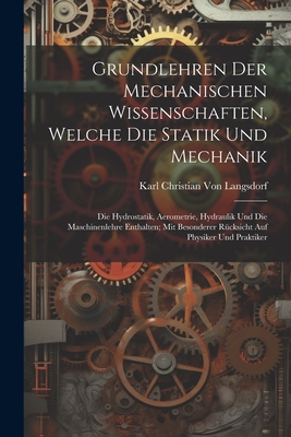 Grundlehren Der Mechanischen Wissenschaften, Welche Die Statik Und Mechanik: Die Hydrostatik, Aerometrie, Hydraulik Und Die Maschinenlehre Enthalten; Mit Besonderer Rucksicht Auf Physiker Und Praktiker - Von Langsdorf, Karl Christian