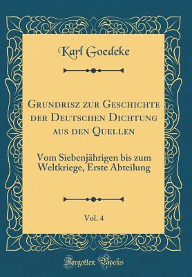 Grundrisz Zur Geschichte Der Deutschen Dichtung Aus Den Quellen, Vol. 4: Vom Siebenjhrigen Bis Zum Weltkriege, Erste Abteilung (Classic Reprint) - Goedeke, Karl