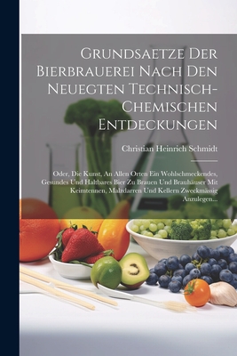 Grundsaetze Der Bierbrauerei Nach Den Neuegten Technisch-Chemischen Entdeckungen: Oder, Die Kunst, an Allen Orten Ein Wohlschmeckendes, Gesundes Und Haltbares Bier Zu Brauen Und Brauhauser Mit Keimtennen, Malzdarren Und Kellern Zweckmassig Anzulegen... - Schmidt, Christian Heinrich