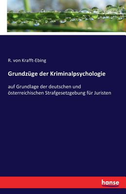 Grundzge der Kriminalpsychologie: auf Grundlage der deutschen und sterreichischen Strafgesetzgebung fr Juristen - Von Krafft-Ebing, R