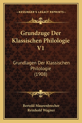 Grundzuge Der Klassischen Philologie V1: Grundlagen Der Klassischen Philologie (1908) - Maurenbrecher, Bertold, and Wagner, Reinhold, OBE