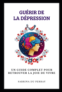 Gurir De La Dpression: Un Guide Complet pour Retrouver la Joie de Vivre