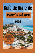 Gua de Viaje de Cancn Mxico 2024: Una gua de viaje detallada para unas vacaciones sin estrs con hoteles, atracciones principales, consejos de expertos, cocina y ms