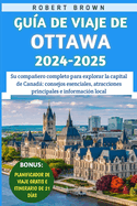 Gua De Viaje De Ottawa 2024-2025: Su compaero completo para explorar la capital de Canad consejos esenciales, atracciones principales e informacin local