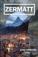 Gua de Viaje de Zermatt 2024: Revelando lo mejor de Zermatt: su mejor compaero de viaje al paraso alpino de Suiza.