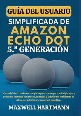Gua del Usuario Simplificada de Amazon Echo Dot 5.a Generacin: Manual de Instrucciones Completo paso a paso para Principiantes y Personas Mayores con Trucos, Consejos y Soluciones Cotidianas de Alexa para Dominar su Nuevo Dispositivo - Hartmann, Maxwell