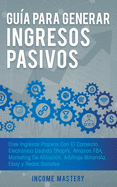 Gua Para Generar Ingresos Pasivos: Cree Ingresos Pasivos Con El Comercio Electrnico Usando Shopify, Amazon FBA, Marketing De Afiliacin, Arbitraje Minorista, Ebay Y Redes Sociales
