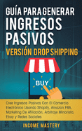 Gua Para Generar Ingresos Pasivos Versin Drop Shipping: Cree Ingresos Pasivos Con El Comercio Electrnico Usando Shopify Amazon FBA Marketing de Afiliacin, Arbitraje Minorista Ebay y Redes Sociales