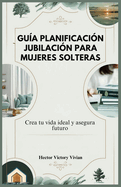 Gua Planificacin Jubilacin Para Mujeres Solteras: Crea tu vida ideal y asegura futuro