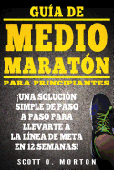 Gu?a de Medio Marat?n para Principiantes: Una soluci?n simple de paso a paso para llevarte a la l?nea de meta en 12 semanas!