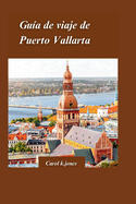 Gu?a de Viaje de Puerto Vallarta 2024: Una gu?a privilegiada sobre la historia, la cultura y las maravillas naturales de la ciudad, que incluye vistas, sonidos y sabores imperdibles