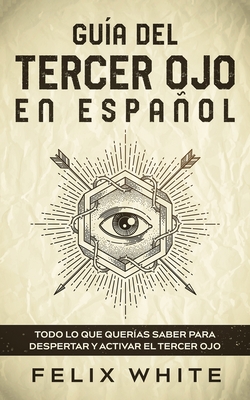 Gu?a del Tercer Ojo en Espaol: Todo lo que quer?as saber para despertar y activar el tercer ojo - White, Felix