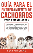 Gu?a Para el Entrenamiento de Cachorros Para Principiantes: C?mo entrenar a Tu Perro o Cachorro, para Nios y Adultos, Siguiendo una Gu?a Paso a Paso: Incluye el Entrenamiento para Ir al Bao, 101 Trucos para Perros, Eliminar el Mal Comportamiento y...