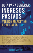 Gu?a Para Generar Ingresos Pasivos Versi?n Marketing de Afiliados: Cree Ingresos Pasivos Con El Comercio Electr?nico Usando Shopify, Amazon FBA, Marketing De Afiliaci?n, Arbitraje Minorista, Ebay Y Redes Sociales