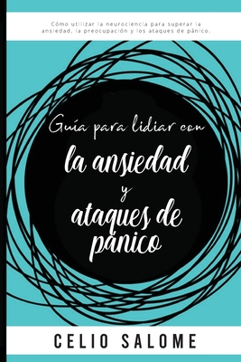 Gu?a para lidiar con la ansiedad y ataques de pnico: C?mo utilizar la neurociencia para superar la ansiedad, la preocupaci?n, los ataques de pnico, el miedo, los trastornos obsesivo compulsivos. - Salome, Celio