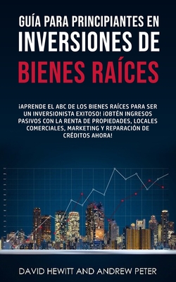 Gu?a para principiantes en Inversiones de Bienes Ra?ces.: Aprende el ABC de los Bienes Ra?ces para ser un inversionista exitoso! Obt?n ingresos pasivos con la Renta de Propiedades, Locales Comerciales, Marketing y Reparaci?n de Cr?ditos ahora! - Hewitt, David, and Peter, Andrew