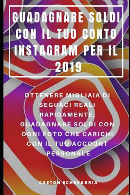 Guadagnare Soldi Con Il Tuo Conto Instagram Per Il 2019: Ottenere Migliaia Di Seguaci Reali Rapidamente, Guadagnare Soldi Con Ogni Foto Che Carichi Con Il Tuo Account Personale - Serra, Francesco (Translated by), and Echevarria, Gaston