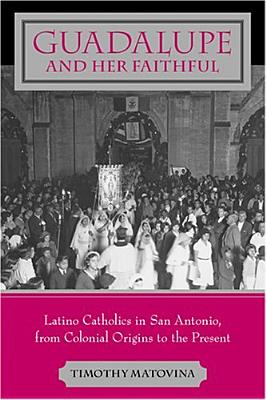 Guadalupe and Her Faithful: Latino Catholics in San Antonio, from Colonial Origins to the Present - Matovina, Timothy, Professor
