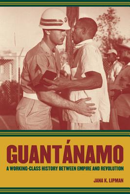 Guantanamo: A Working-Class History Between Empire and Revolution Volume 25 - Lipman, Jana K