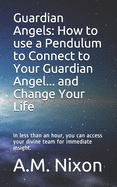 Guardian Angels: How to use a Pendulum to Connect to Your Guardian Angel ... and Change Your Life: In less than an hour, you can access your divine team for immediate insight.