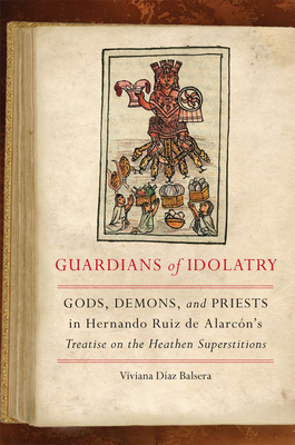 Guardians of Idolatry: Gods, Demons, and Priests in Hernando Ruiz de Alarcn's Treatise on the Heathen Superstitions - Diaz Balsera, Viviana