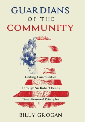 Guardians of the Community: Uniting Communities Through Sir Robert Peel's Time-Honored Principles - Grogan, Billy